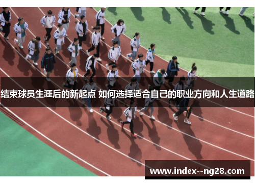 结束球员生涯后的新起点 如何选择适合自己的职业方向和人生道路