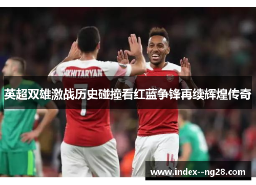 英超双雄激战历史碰撞看红蓝争锋再续辉煌传奇
