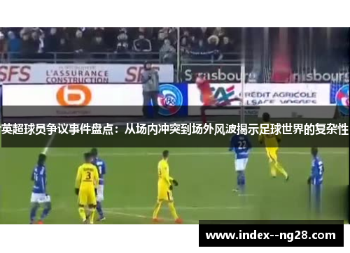 英超球员争议事件盘点：从场内冲突到场外风波揭示足球世界的复杂性