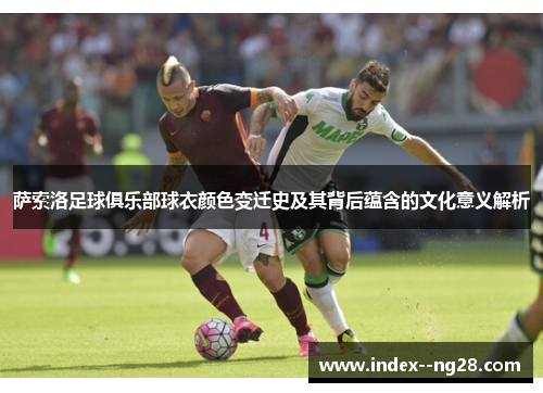 萨索洛足球俱乐部球衣颜色变迁史及其背后蕴含的文化意义解析 萨索洛足球俱乐部球衣颜色变迁史及其背后蕴含的文化意义解析