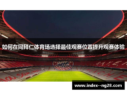 如何在同拜仁体育场选择最佳观赛位置提升观赛体验