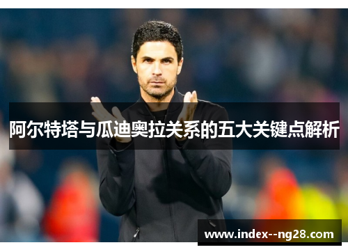 阿尔特塔与瓜迪奥拉关系的五大关键点解析