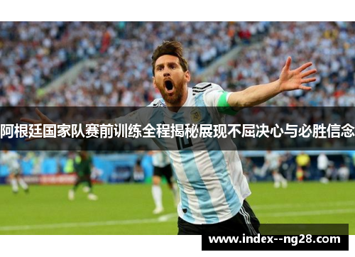 阿根廷国家队赛前训练全程揭秘展现不屈决心与必胜信念 阿根廷国家队赛前训练全程揭秘展现不屈决心与必胜信念