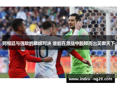 阿根廷与强敌的巅峰对决 谁能在激战中脱颖而出笑傲天下