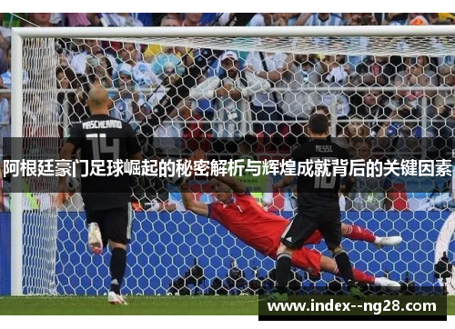 阿根廷豪门足球崛起的秘密解析与辉煌成就背后的关键因素