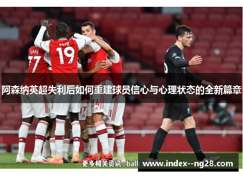 阿森纳英超失利后如何重建球员信心与心理状态的全新篇章
