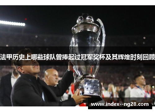 法甲历史上哪些球队曾捧起过冠军奖杯及其辉煌时刻回顾