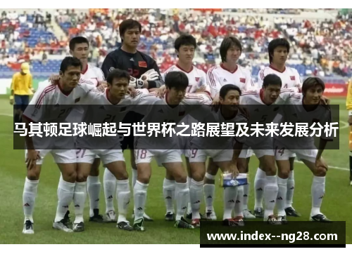 马其顿足球崛起与世界杯之路展望及未来发展分析