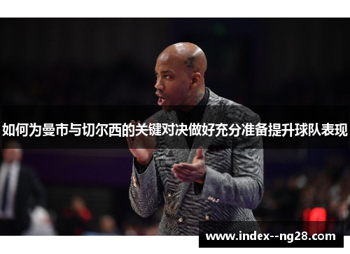 如何为曼市与切尔西的关键对决做好充分准备提升球队表现 如何为曼市与切尔西的关键对决做好充分准备提升球队表现