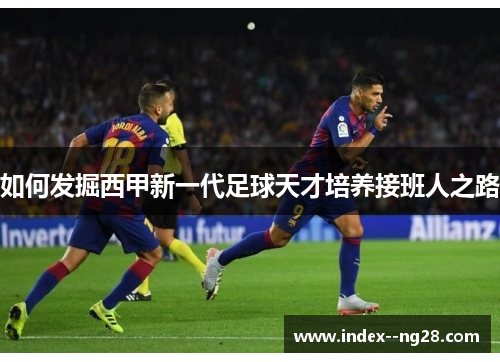 如何发掘西甲新一代足球天才培养接班人之路 如何发掘西甲新一代足球天才培养接班人之路