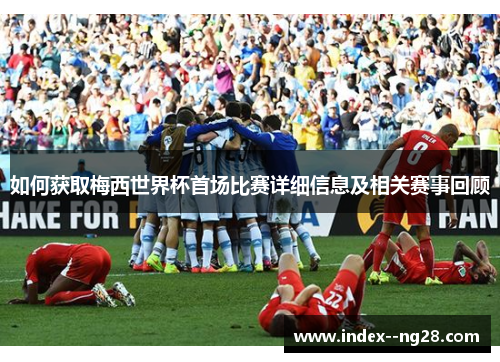 如何获取梅西世界杯首场比赛详细信息及相关赛事回顾 如何获取梅西世界杯首场比赛详细信息及相关赛事回顾
