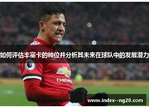 如何评估丰塞卡的帅位并分析其未来在球队中的发展潜力 如何评估丰塞卡的帅位并分析其未来在球队中的发展潜力