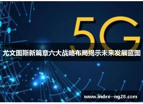 尤文图斯新篇章六大战略布局揭示未来发展蓝图 尤文图斯新篇章六大战略布局揭示未来发展蓝图
