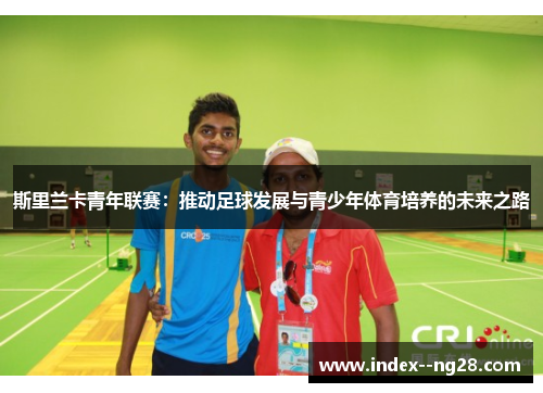 斯里兰卡青年联赛:推动足球发展与青少年体育培养的未来之路 斯里兰卡青年联赛:推动足球发展与青少年体育培养的未来之路