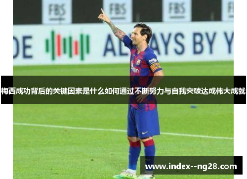 梅西成功背后的关键因素是什么如何通过不断努力与自我突破达成伟大成就