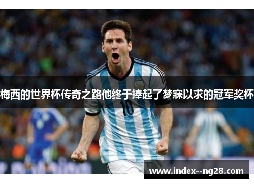 梅西的世界杯传奇之路他终于捧起了梦寐以求的冠军奖杯