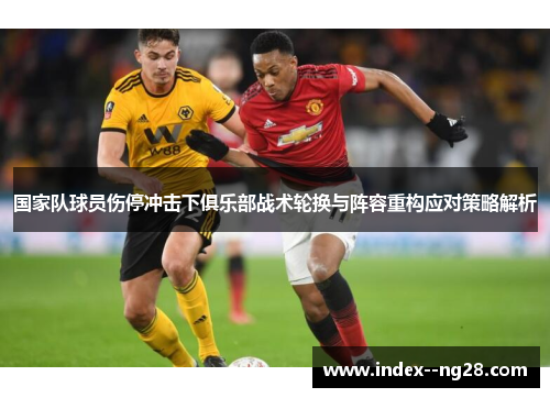 国家队球员伤停冲击下俱乐部战术轮换与阵容重构应对策略解析 国家队球员伤停冲击下俱乐部战术轮换与阵容重构应对策略解析