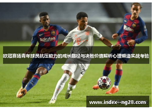 欧冠赛场青年球员抗压能力的成长路径与决胜价值解析心理锻造实战考验 欧冠赛场青年球员抗压能力的成长路径与决胜价值解析心理锻造实战考验