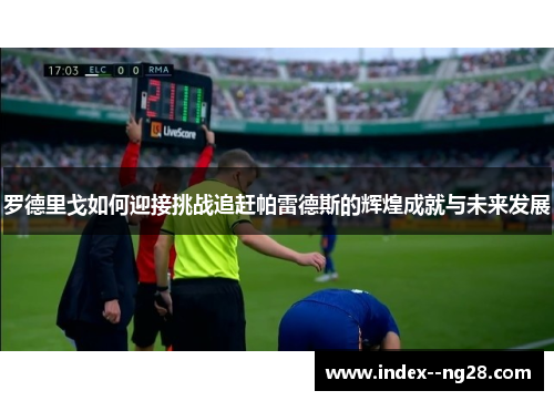 罗德里戈如何迎接挑战追赶帕雷德斯的辉煌成就与未来发展