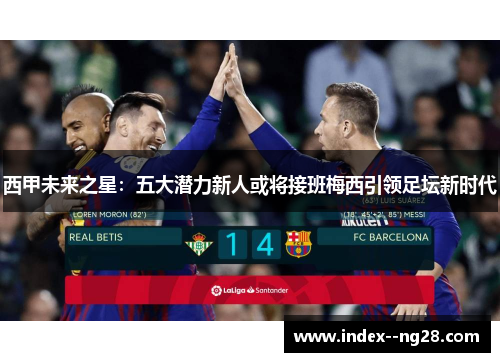 西甲未来之星:五大潜力新人或将接班梅西引领足坛新时代 西甲未来之星:五大潜力新人或将接班梅西引领足坛新时代