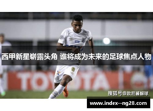 西甲新星崭露头角 谁将成为未来的足球焦点人物 西甲新星崭露头角 谁将成为未来的足球焦点人物