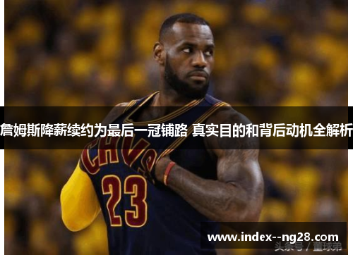詹姆斯降薪续约为最后一冠铺路 真实目的和背后动机全解析