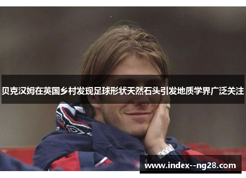 贝克汉姆在英国乡村发现足球形状天然石头引发地质学界广泛关注 贝克汉姆在英国乡村发现足球形状天然石头引发地质学界广泛关注