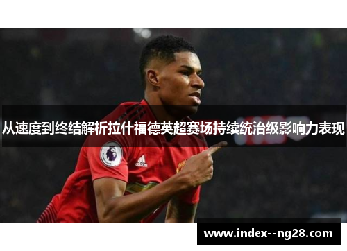从速度到终结解析拉什福德英超赛场持续统治级影响力表现