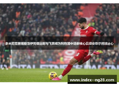 多米尼克索博斯洛伊凭借远射与飞奔成为利物浦中场新核心赢得安菲尔德球迷心