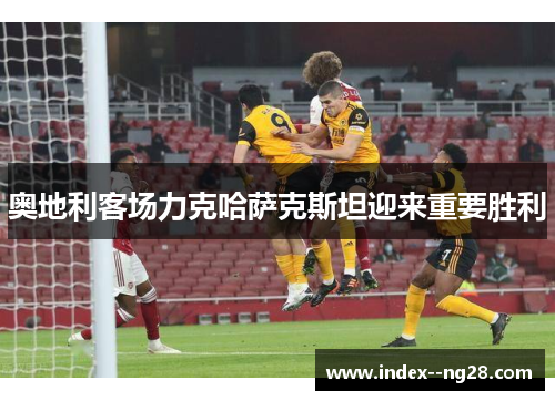 奥地利客场力克哈萨克斯坦迎来重要胜利