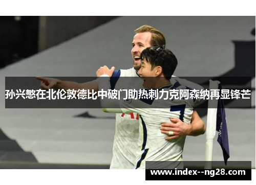 孙兴慜在北伦敦德比中破门助热刺力克阿森纳再显锋芒