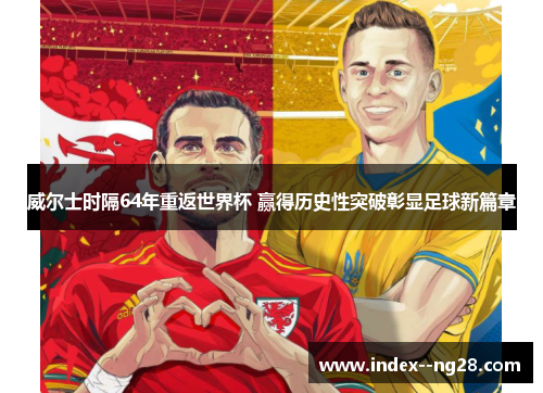 威尔士时隔64年重返世界杯 赢得历史性突破彰显足球新篇章 威尔士时隔64年重返世界杯 赢得历史性突破彰显足球新篇章