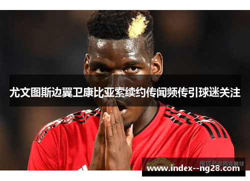 尤文图斯边翼卫康比亚索续约传闻频传引球迷关注 尤文图斯边翼卫康比亚索续约传闻频传引球迷关注