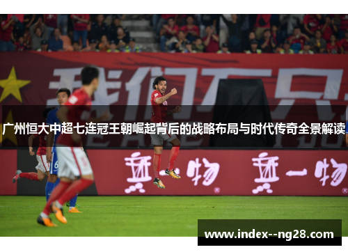 广州恒大中超七连冠王朝崛起背后的战略布局与时代传奇全景解读