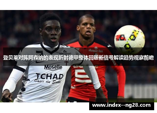 登贝莱对阵阿森纳的表现折射德甲整体回暖新信号解读趋势观察前瞻