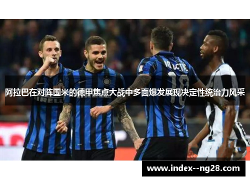 阿拉巴在对阵国米的德甲焦点大战中多面爆发展现决定性统治力风采