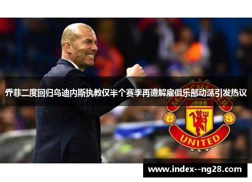 乔菲二度回归乌迪内斯执教仅半个赛季再遭解雇俱乐部动荡引发热议