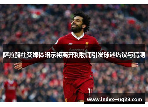萨拉赫社交媒体暗示将离开利物浦引发球迷热议与猜测 萨拉赫社交媒体暗示将离开利物浦引发球迷热议与猜测